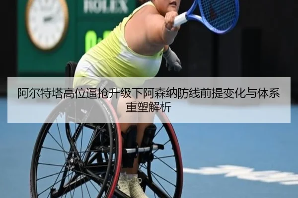 阿尔特塔高位逼抢升级下阿森纳防线前提变化与体系重塑解析