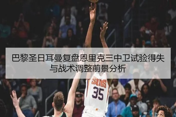 巴黎圣日耳曼复盘恩里克三中卫试验得失与战术调整前景分析