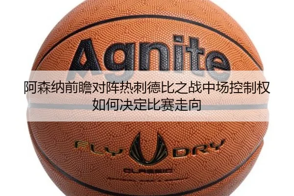 阿森纳前瞻对阵热刺德比之战中场控制权如何决定比赛走向