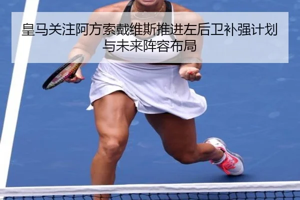 皇马关注阿方索戴维斯推进左后卫补强计划与未来阵容布局
